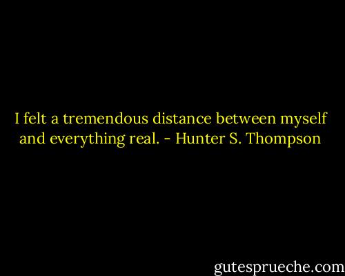 I felt a tremendous distance between myself and everything real. - Hunter S. Thompson