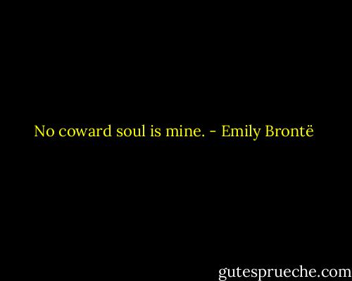 No coward soul is mine. - Emily Brontë