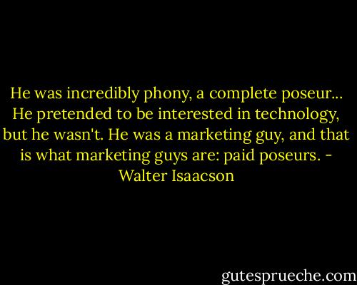 He was incredibly phony, a complete poseur... He pretended to be interested in technology, but he wasn't. He was a marketing guy, and that is what marketing guys are: paid poseurs. - Walter Isaacson