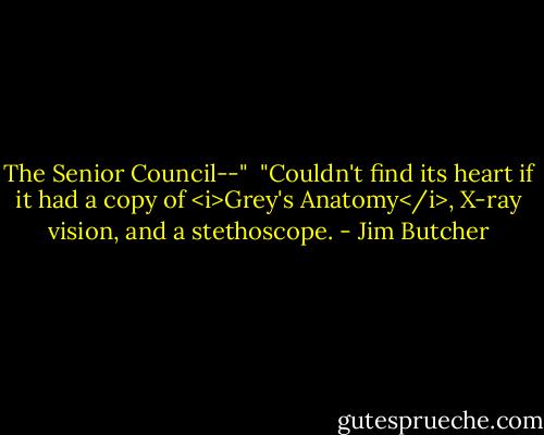 The Senior Council--"<br /><br />"Couldn't find its heart if it had a copy of <i>Grey's Anatomy</i>, X-ray vision, and a stethoscope. - Jim Butcher