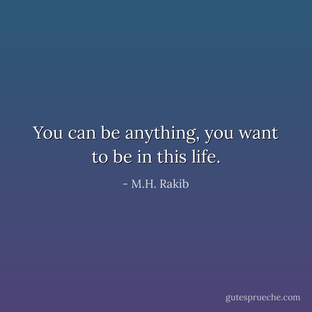 You can be anything, you want to be in this life. - M.H. Rakib