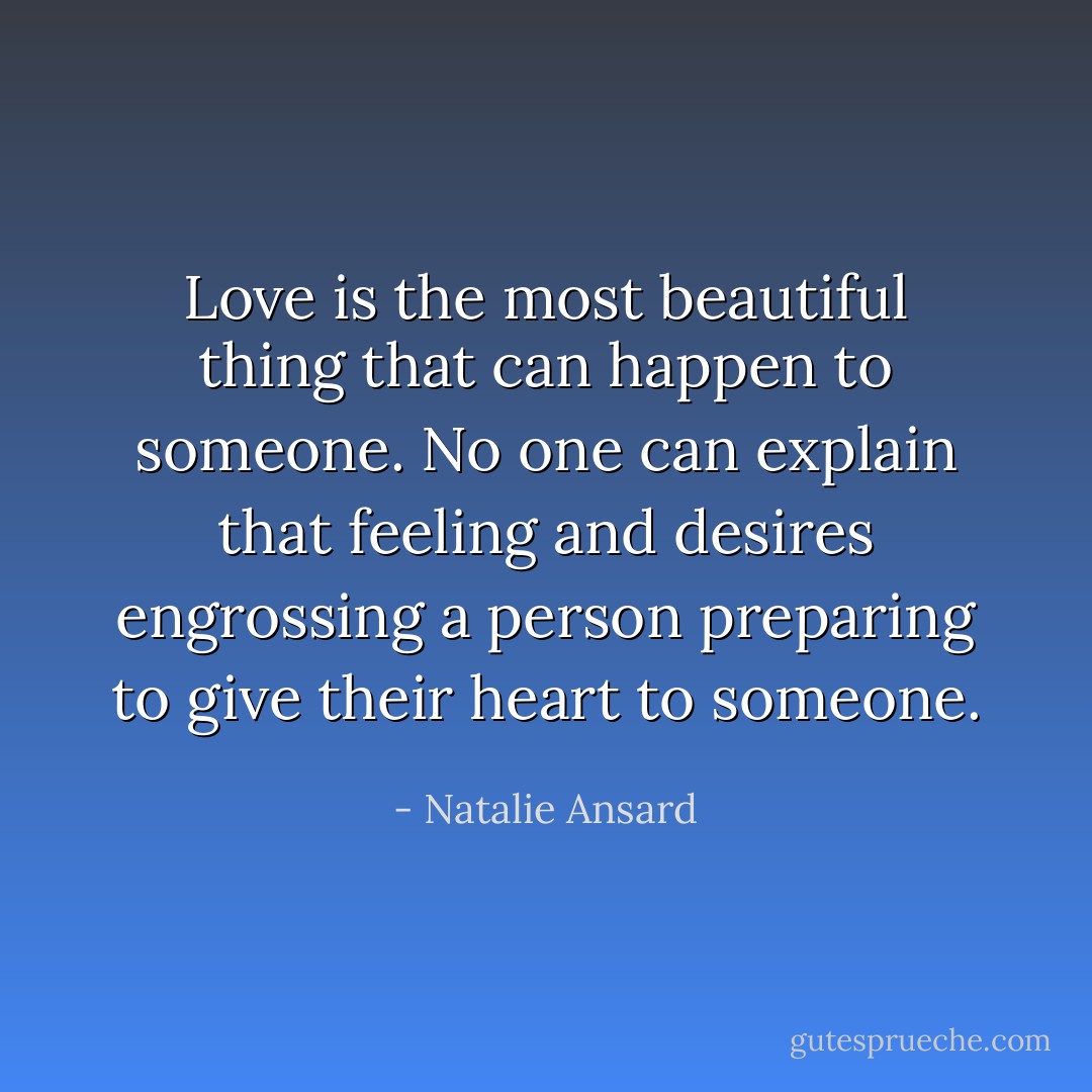 Love is the most beautiful thing that can happen to someone. No one can explain that feeling and desires engrossing a person preparing to give their heart to someone. - Natalie Ansard