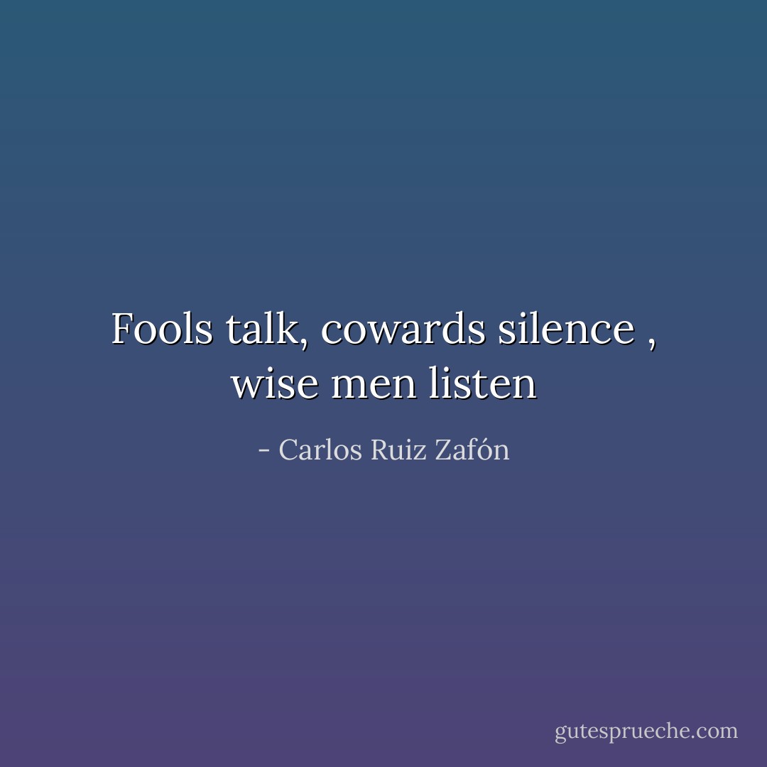 Fools talk, cowards silence , wise men listen - Carlos Ruiz Zafón