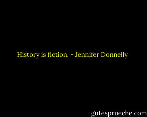 History is fiction. - Jennifer Donnelly