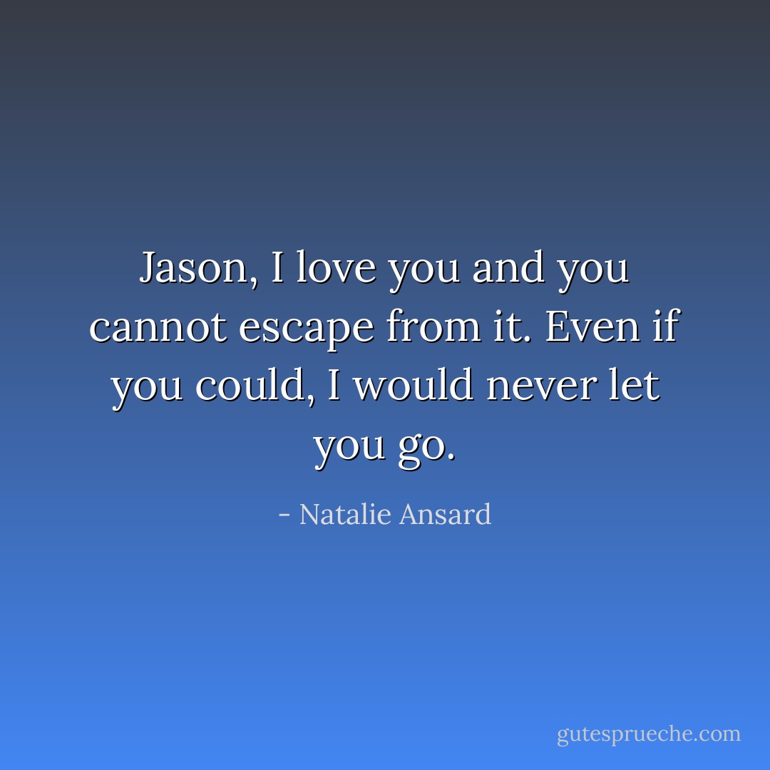 Jason, I love you and you cannot escape from it. Even if you could, I would never let you go. - Natalie Ansard