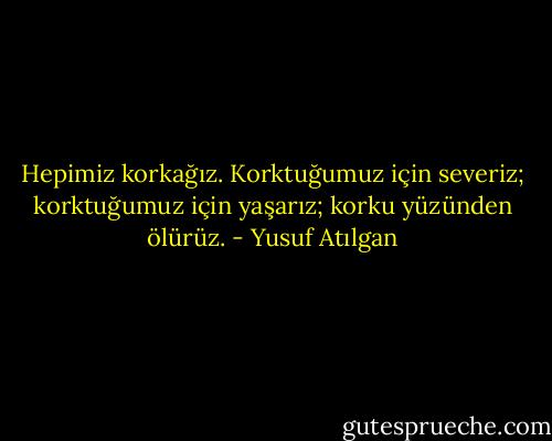 Hepimiz korkağız. Korktuğumuz için severiz; korktuğumuz için yaşarız; korku yüzünden ölürüz. - Yusuf Atılgan