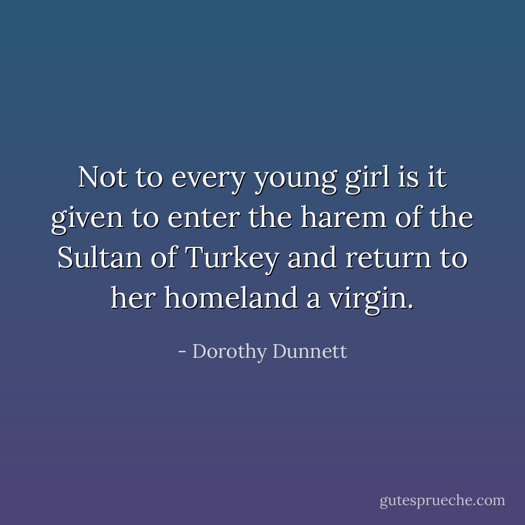 Not to every young girl is it given to enter the harem of the Sultan of Turkey and return to her homeland a virgin. - Dorothy Dunnett