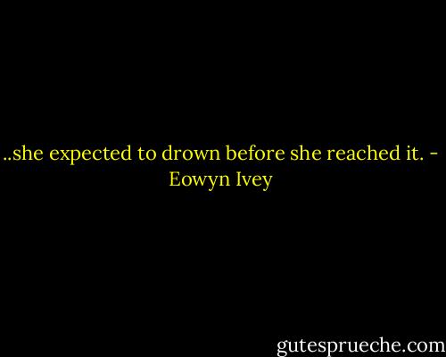 ..she expected to drown before she reached it. - Eowyn Ivey