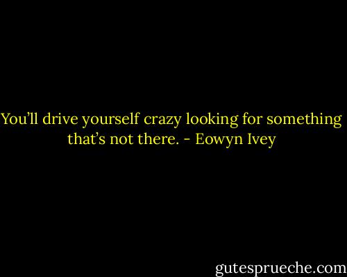 You’ll drive yourself crazy looking for something that’s not there. - Eowyn Ivey