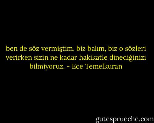 ben de söz vermiştim. biz balım, biz o sözleri verirken sizin ne kadar hakikatle dinediğinizi bilmiyoruz. - Ece Temelkuran