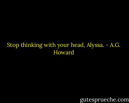 Stop thinking with your head, Alyssa. - A.G. Howard