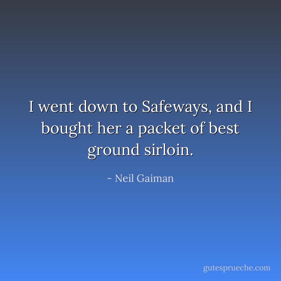I went down to Safeways, and I bought her a packet of best ground sirloin. - Neil Gaiman