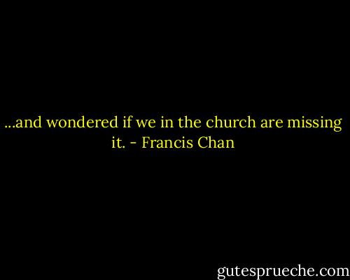 ...and wondered if we in the church are missing it. - Francis Chan