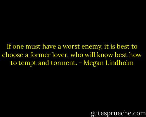 If one must have a worst enemy, it is best to choose a former lover, who will know best how to tempt and torment. - Megan Lindholm