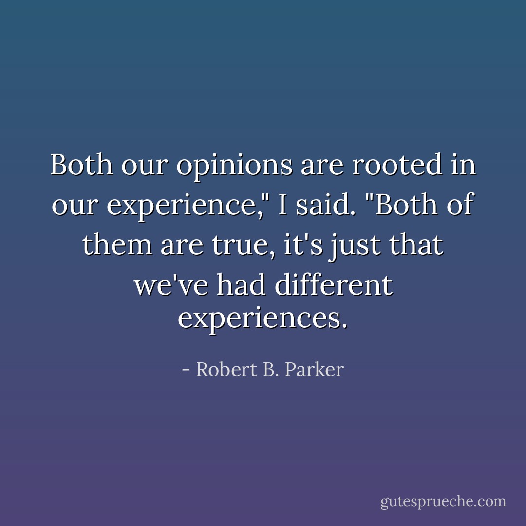Both our opinions are rooted in our experience," I said. "Both of them are true, it's just that we've had different experiences. - Robert B. Parker