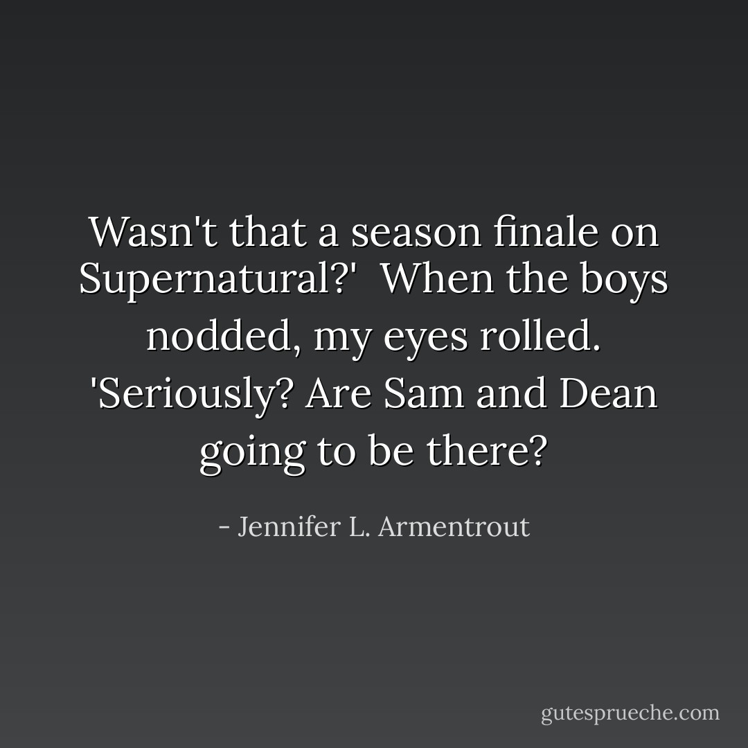 Wasn't that a season finale on Supernatural?' <br />When the boys nodded, my eyes rolled.<br />'Seriously? Are Sam and Dean going to be there? - Jennifer L. Armentrout