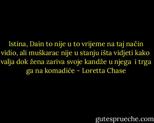 Istina, Dain to nije u to vrijeme na taj način vidio, ali muškarac nije u stanju išta vidjeti kako <br />valja dok žena zariva svoje kandže u njega <br />i trga ga na komadiće - Loretta Chase