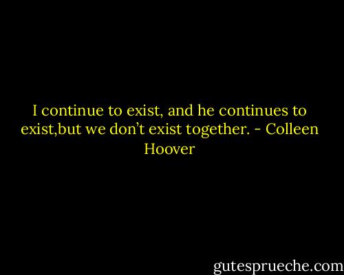 I continue to exist, and he continues to exist,but we don’t exist together. - Colleen Hoover