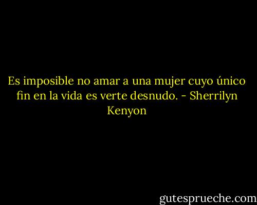 Es imposible no amar a una mujer cuyo único fin en la vida es verte desnudo. - Sherrilyn Kenyon