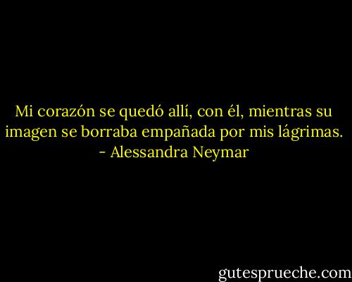 Mi corazón se quedó allí, con él, mientras su imagen se borraba empañada por mis lágrimas. - Alessandra Neymar