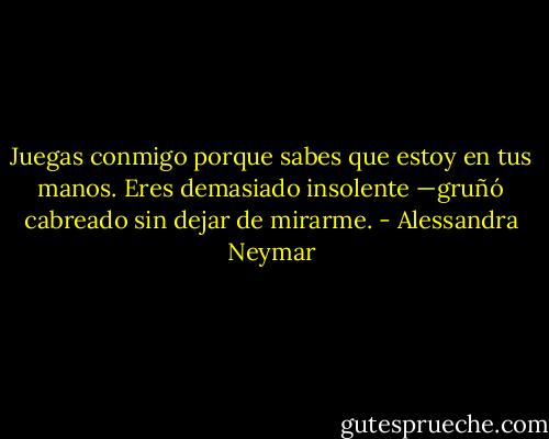 Juegas conmigo porque sabes que estoy en tus manos. Eres demasiado insolente —gruñó cabreado sin dejar de mirarme. - Alessandra Neymar