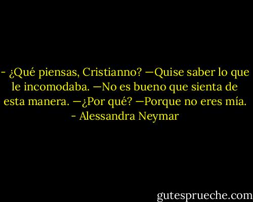 - ¿Qué piensas, Cristianno? —Quise saber lo que le incomodaba.<br />—No es bueno que sienta de esta manera.<br />—¿Por qué?<br />—Porque no eres mía. - Alessandra Neymar