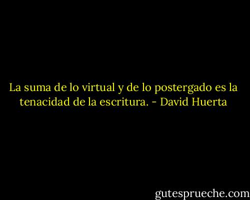 La suma de lo virtual y de lo postergado es la tenacidad de la escritura. - David Huerta