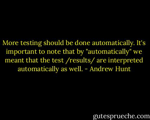 More testing should be done automatically. It's important to note that by "automatically" we meant that the test /results/ are interpreted automatically as well. - Andrew Hunt