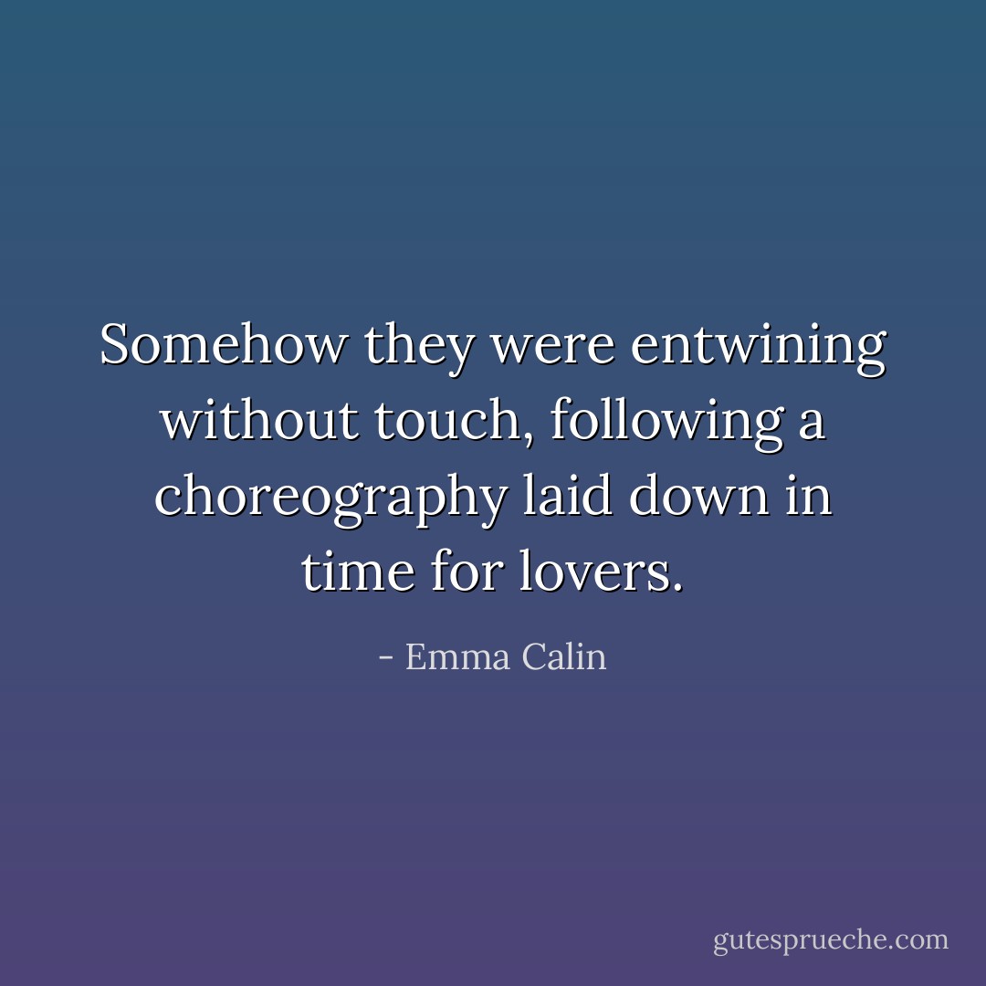 Somehow they were entwining without touch, following a choreography laid down in time for lovers. - Emma Calin