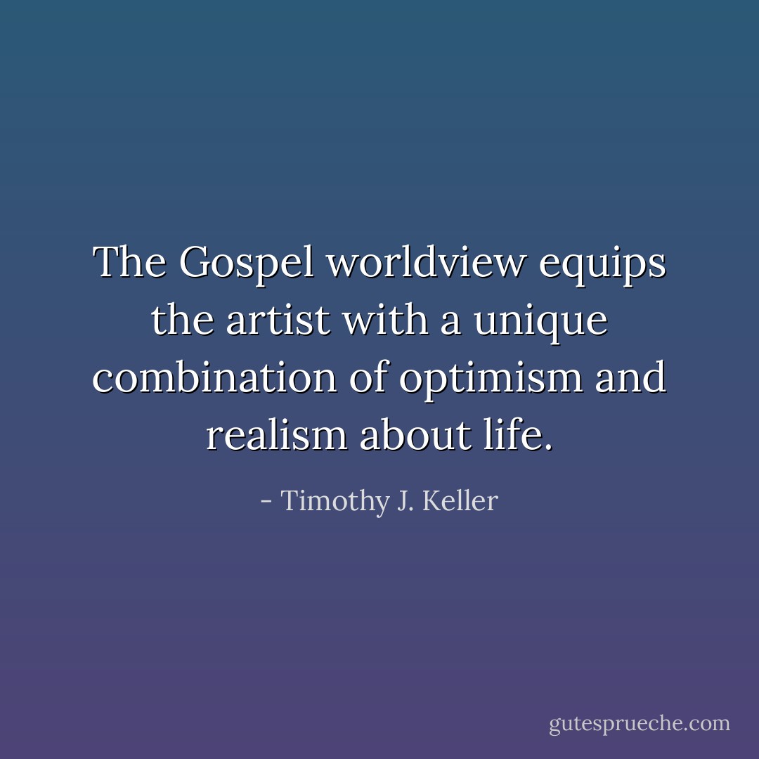 The Gospel worldview equips the artist with a unique combination of optimism and realism about life. - Timothy J. Keller