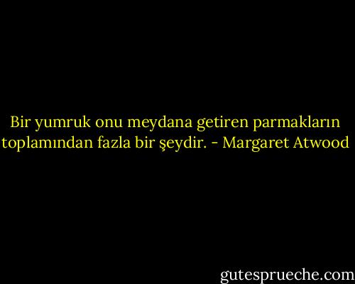 Bir yumruk onu meydana getiren parmakların toplamından fazla bir şeydir. - Margaret Atwood