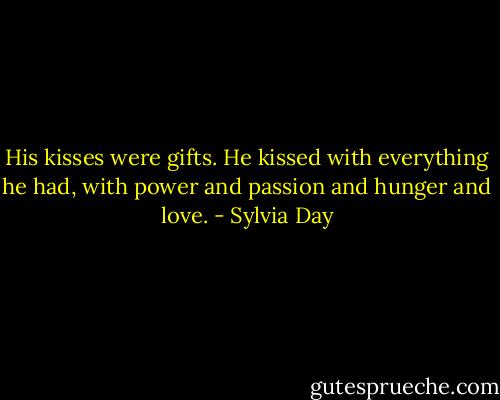 His kisses were gifts. He kissed with everything he had, with power and passion and hunger and love. - Sylvia Day