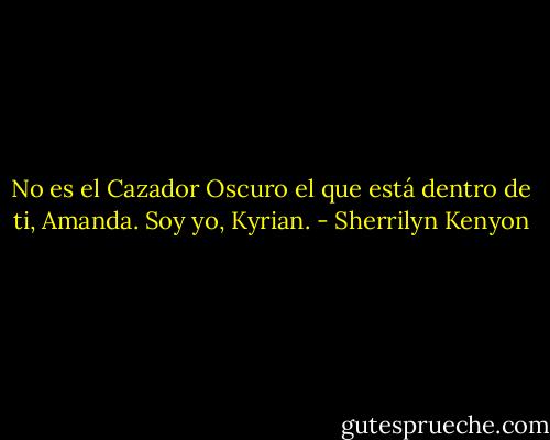 No es el Cazador Oscuro el que está dentro de ti, Amanda. Soy yo, Kyrian. - Sherrilyn Kenyon