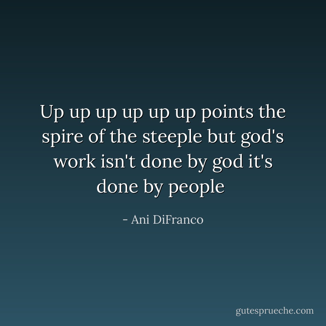 Up up up up up up<br />points the spire of the steeple<br />but god's work isn't done by god<br />it's done by people<br /> - Ani DiFranco
