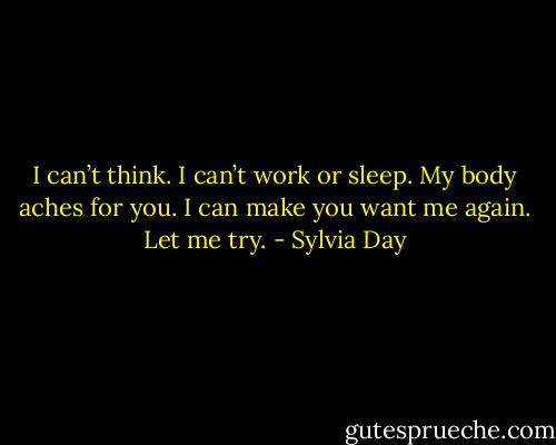 I can’t think. I can’t work or sleep. My body aches for you. I can make you want me again. Let me try. - Sylvia Day