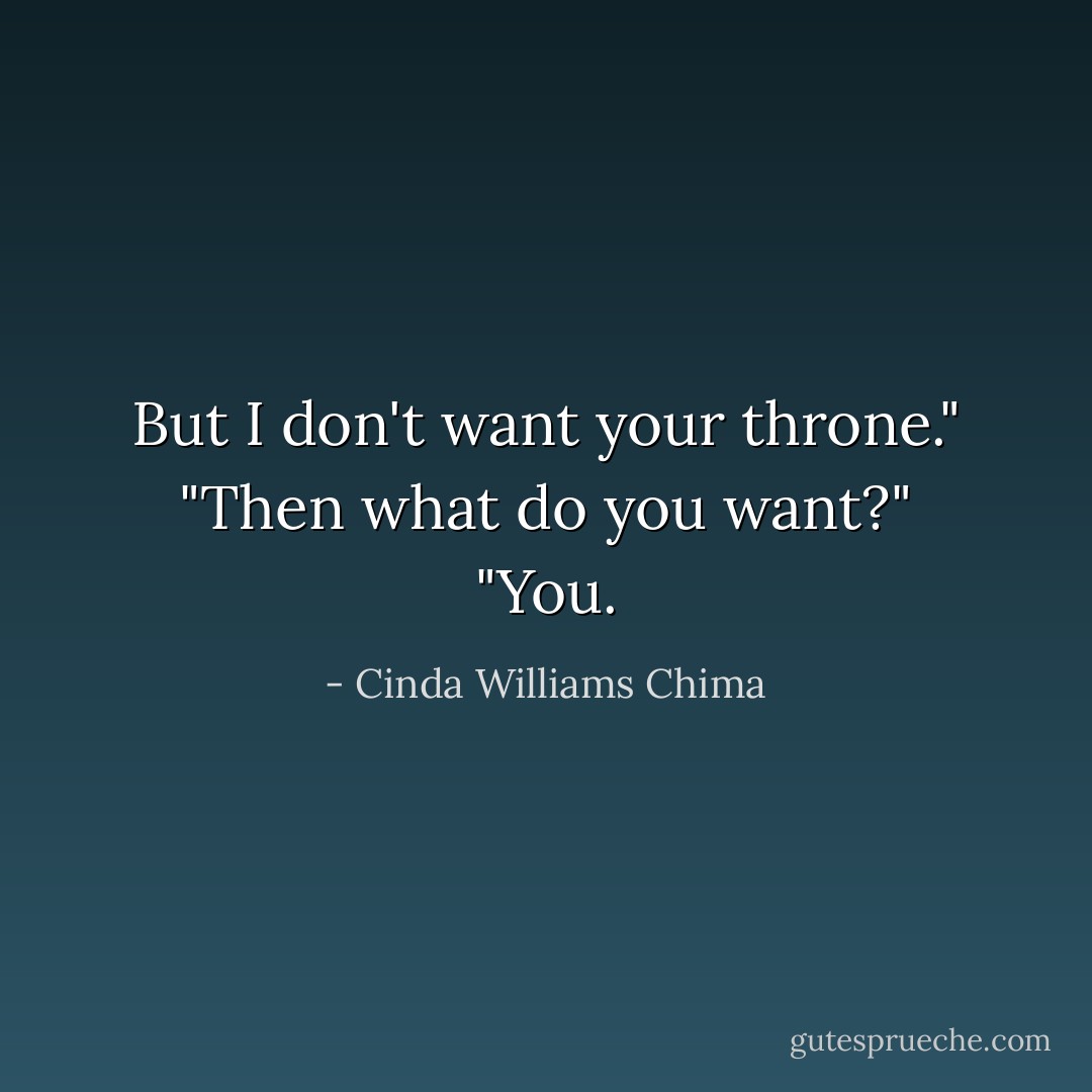 But I don't want your throne."<br />"Then what do you want?"<br />"You. - Cinda Williams Chima