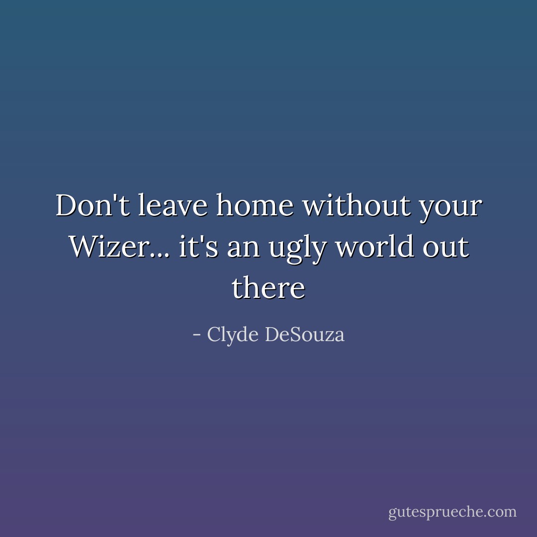 Don't leave home without your Wizer... it's an ugly world out there - Clyde DeSouza