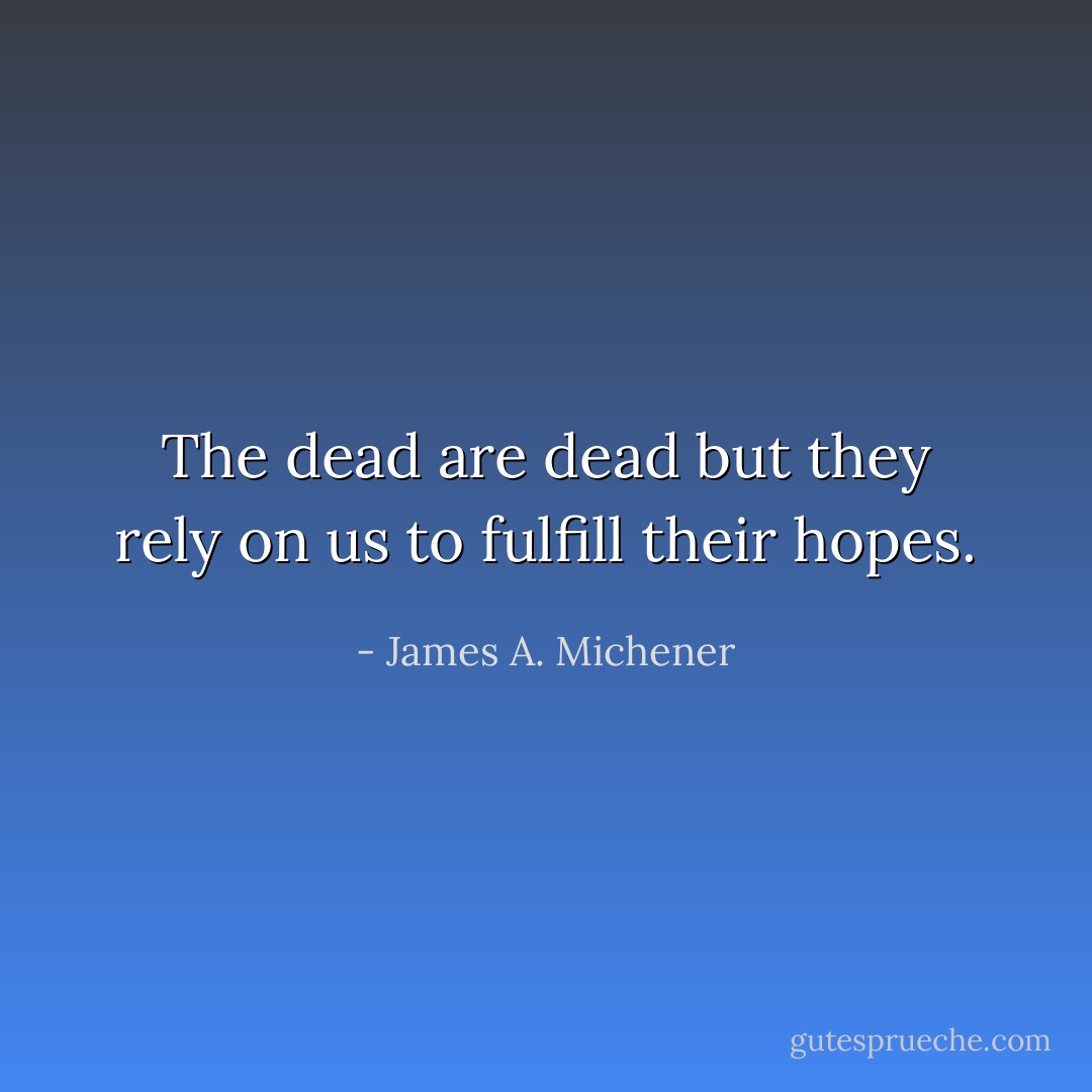 The dead are dead but they rely on us to fulfill their hopes. - James A. Michener