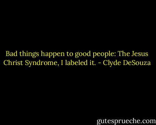Bad things happen to good people: The Jesus Christ Syndrome, I labeled it. - Clyde DeSouza