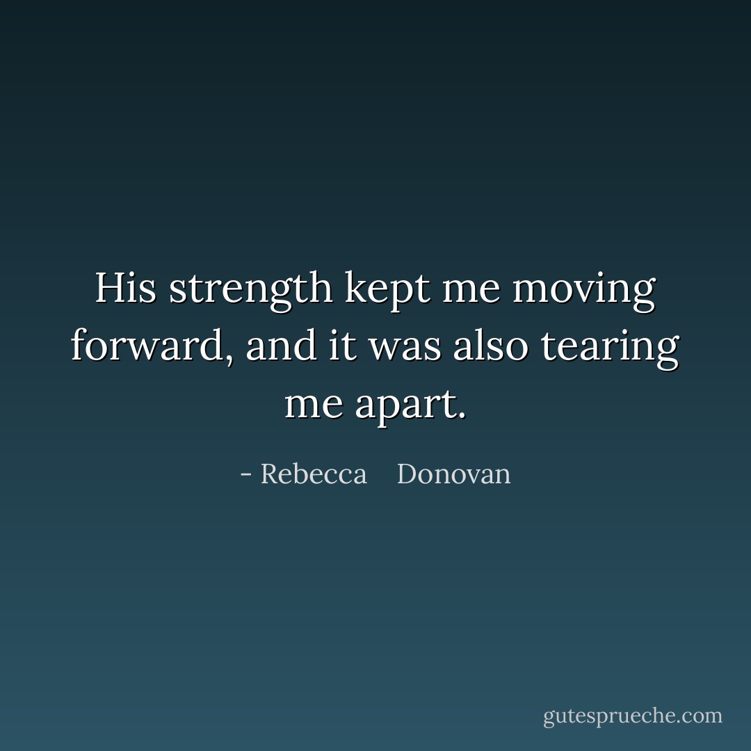 His strength kept me moving forward, and it was also tearing me apart. - Rebecca    Donovan