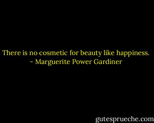 There is no cosmetic for beauty like happiness. - Marguerite Power Gardiner