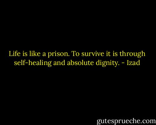Life is like a prison. To survive it is through self-healing and absolute dignity. - Izad
