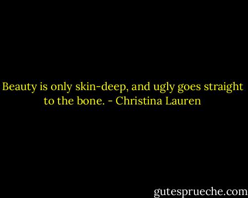 Beauty is only skin-deep, and ugly goes straight to the bone. - Christina Lauren