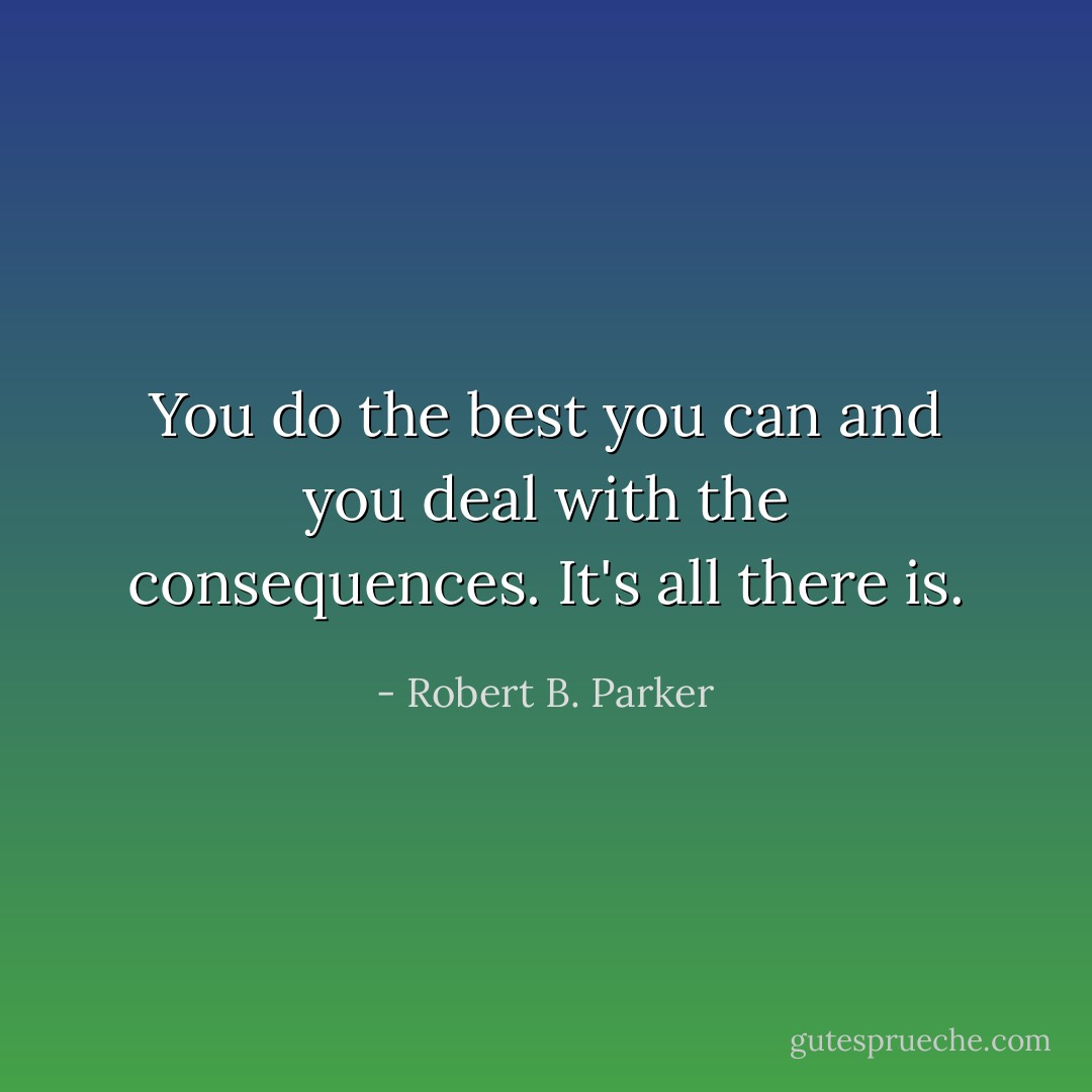 You do the best you can and you deal with the consequences. It's all there is. - Robert B. Parker
