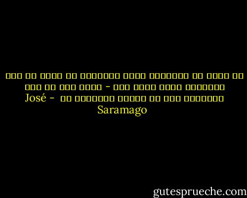 لا أعرف ما الخطوات التي سأمشيها لا أعرف ما نوع الحقيقة الذي أبحث عنه - أعرف فقط أن عدم معرفتها أمر لا يحتمل بالنسبة لي  - José Saramago