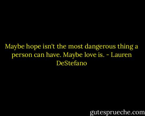 Maybe hope isn't the most dangerous thing a person can have. Maybe love is. - Lauren DeStefano