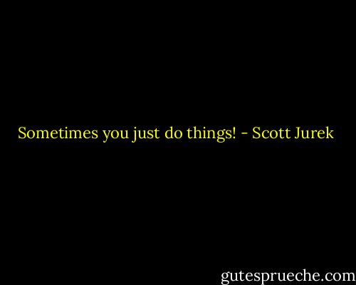 Sometimes you just do things! - Scott Jurek