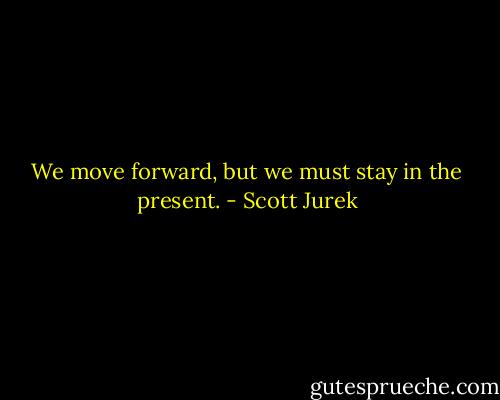 We move forward, but we must stay in the present. - Scott Jurek