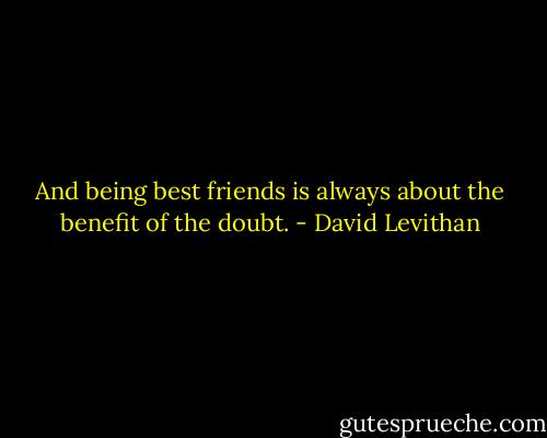 And being best friends is always about the benefit of the doubt. - David Levithan