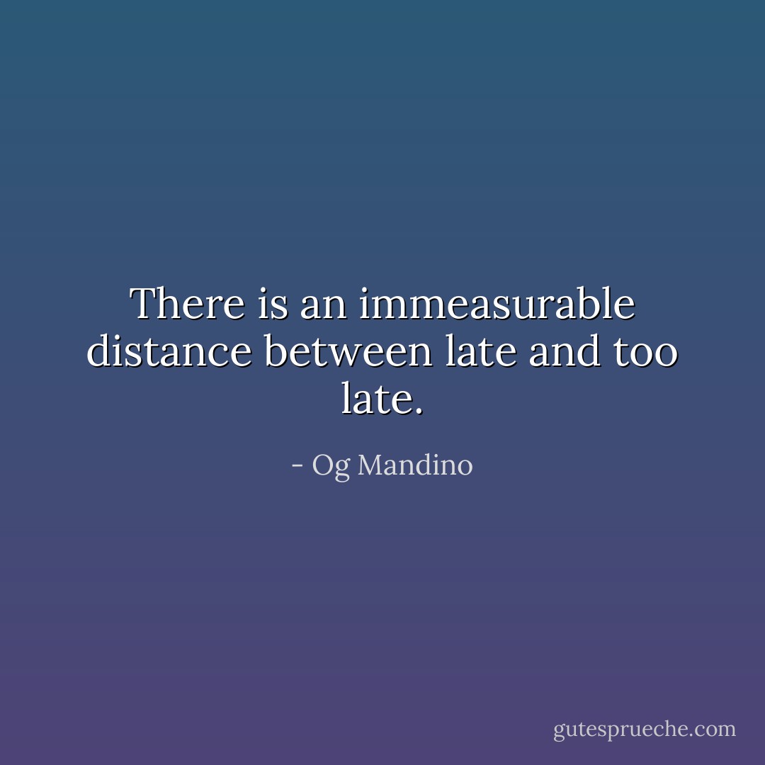 There is an immeasurable distance between late and too late. - Og Mandino